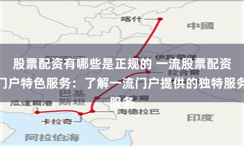 股票配资有哪些是正规的 一流股票配资门户特色服务：了解一流门户提供的独特服务