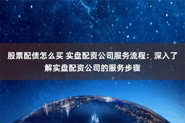 股票配债怎么买 实盘配资公司服务流程：深入了解实盘配资公司的服务步骤
