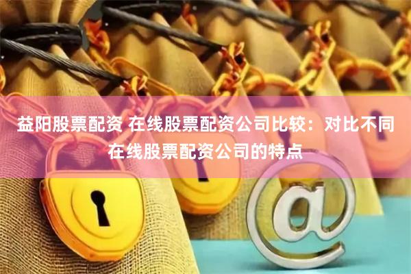 益阳股票配资 在线股票配资公司比较：对比不同在线股票配资公司的特点