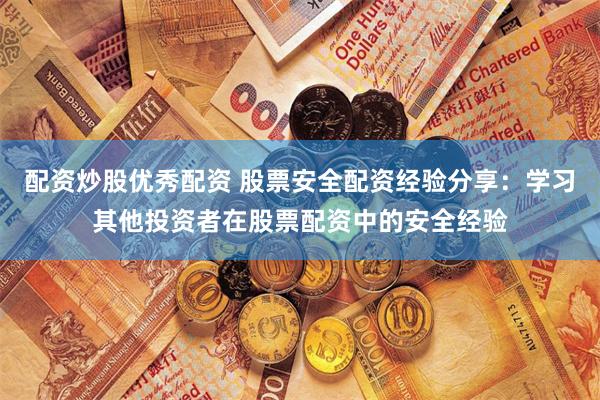 配资炒股优秀配资 股票安全配资经验分享：学习其他投资者在股票配资中的安全经验