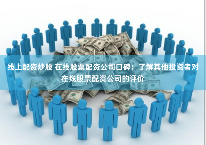 线上配资炒股 在线股票配资公司口碑：了解其他投资者对在线股票配资公司的评价