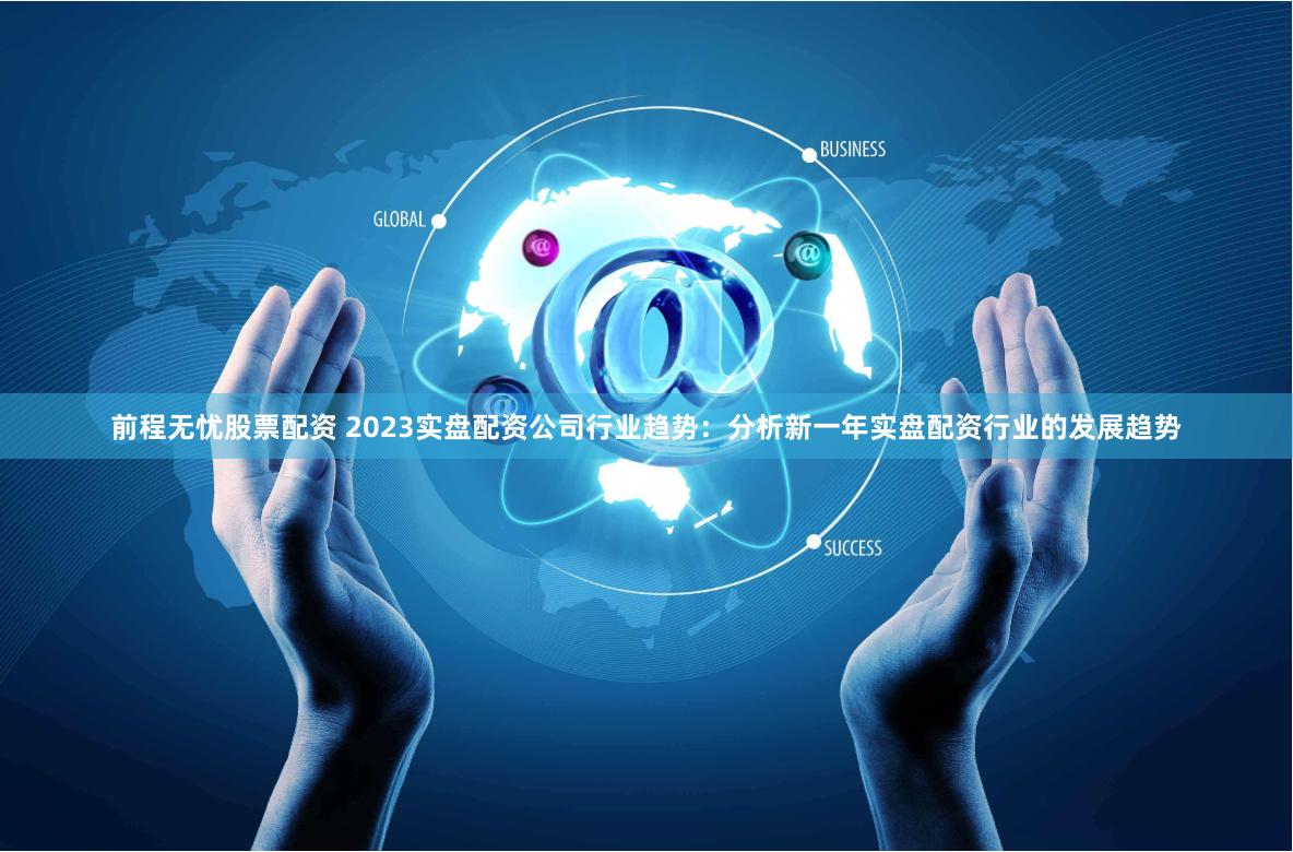 前程无忧股票配资 2023实盘配资公司行业趋势：分析新一年实盘配资行业的发展趋势