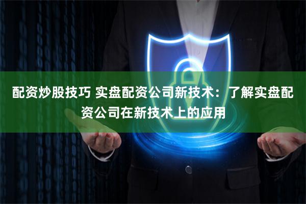 配资炒股技巧 实盘配资公司新技术：了解实盘配资公司在新技术上的应用