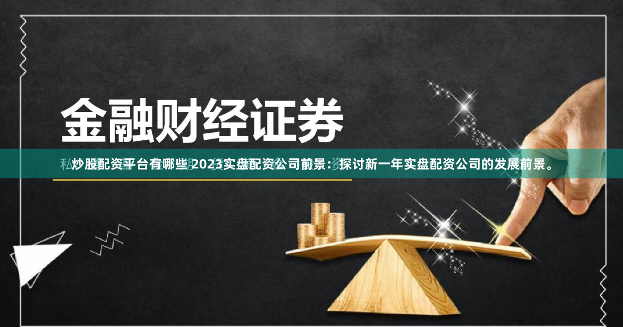 炒股配资平台有哪些 2023实盘配资公司前景：探讨新一年实盘配资公司的发展前景。