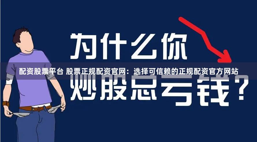 配资股票平台 股票正规配资官网：选择可信赖的正规配资官方网站