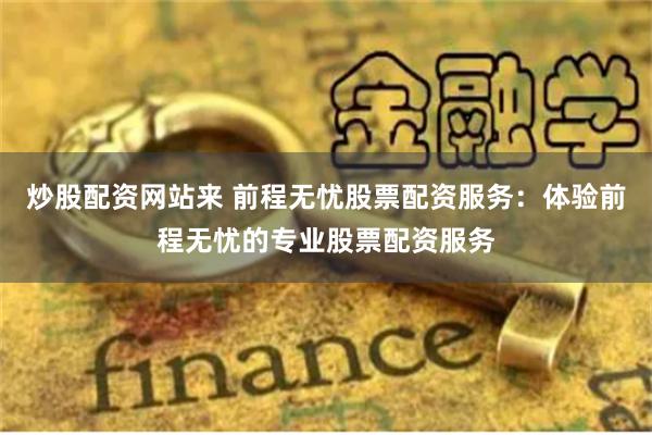 炒股配资网站来 前程无忧股票配资服务：体验前程无忧的专业股票配资服务
