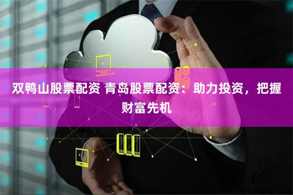 双鸭山股票配资 青岛股票配资：助力投资，把握财富先机