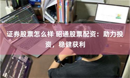 证券股票怎么样 昭通股票配资：助力投资，稳健获利