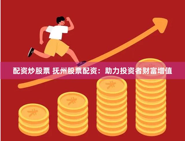 配资炒股票 抚州股票配资：助力投资者财富增值