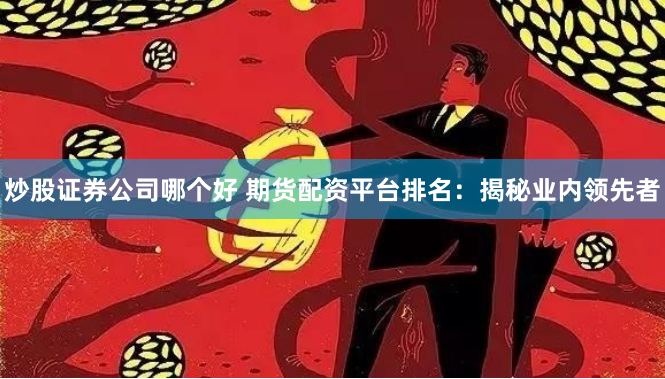 炒股证券公司哪个好 期货配资平台排名：揭秘业内领先者