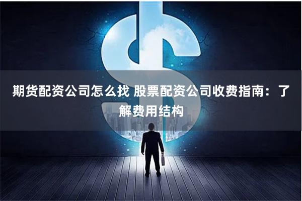期货配资公司怎么找 股票配资公司收费指南：了解费用结构
