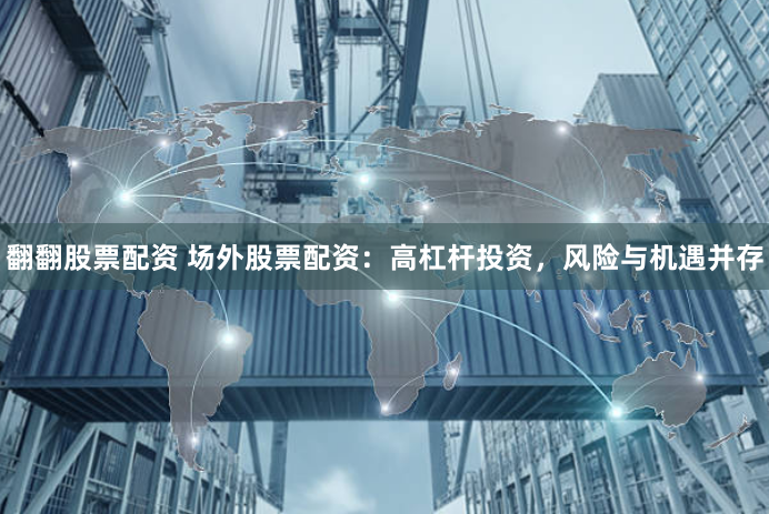 翻翻股票配资 场外股票配资：高杠杆投资，风险与机遇并存
