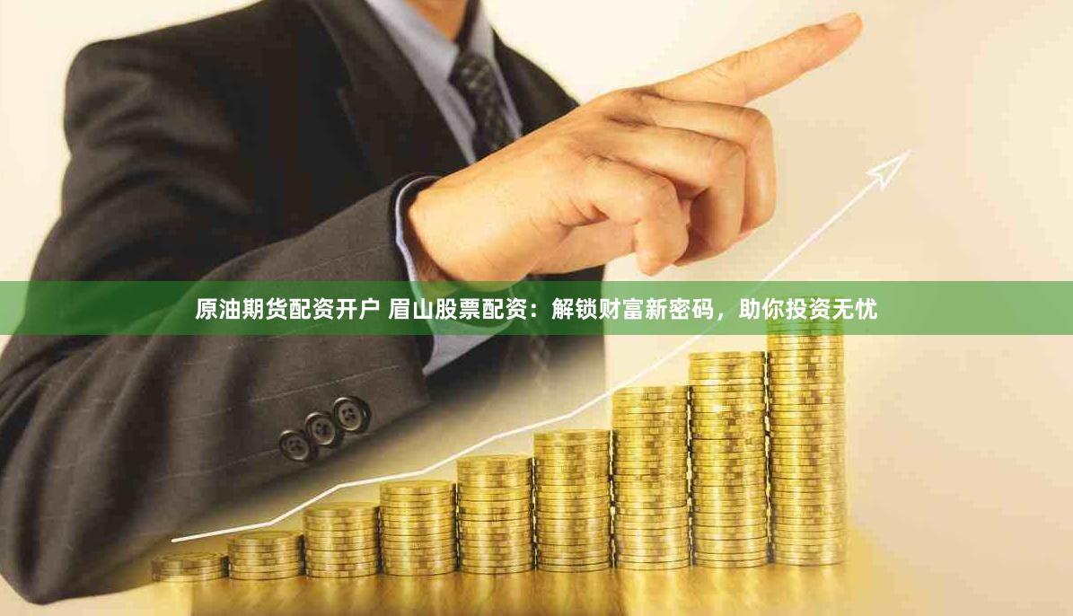 原油期货配资开户 眉山股票配资：解锁财富新密码，助你投资无忧