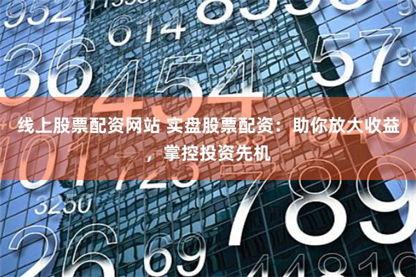 线上股票配资网站 实盘股票配资：助你放大收益，掌控投资先机