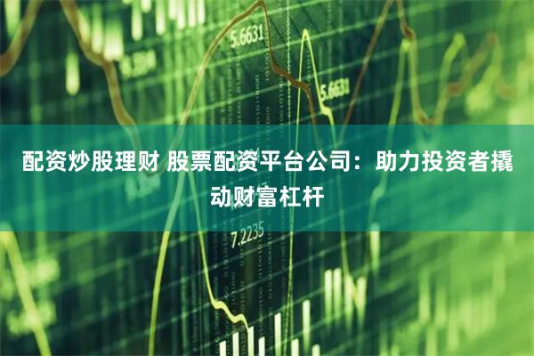 配资炒股理财 股票配资平台公司：助力投资者撬动财富杠杆