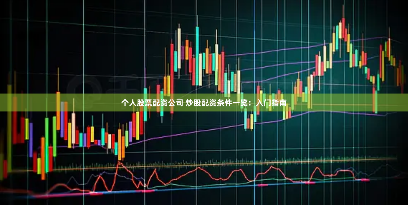 个人股票配资公司 炒股配资条件一览：入门指南