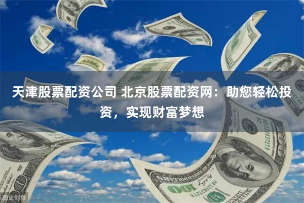 天津股票配资公司 北京股票配资网：助您轻松投资，实现财富梦想