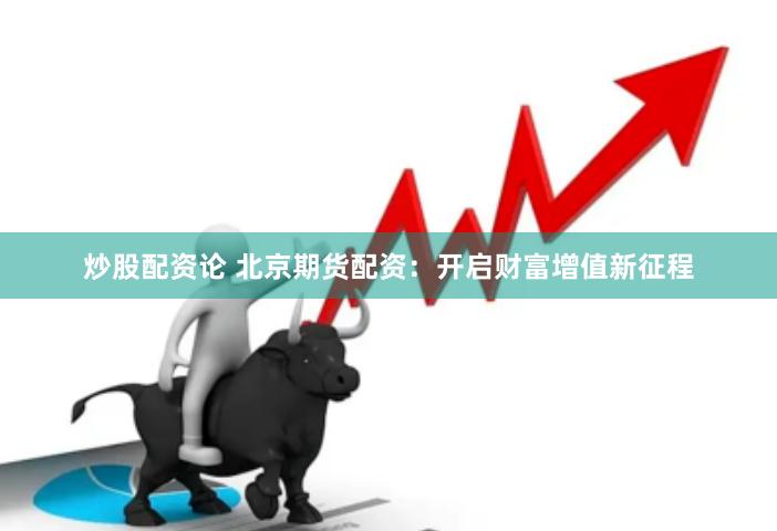 炒股配资论 北京期货配资：开启财富增值新征程