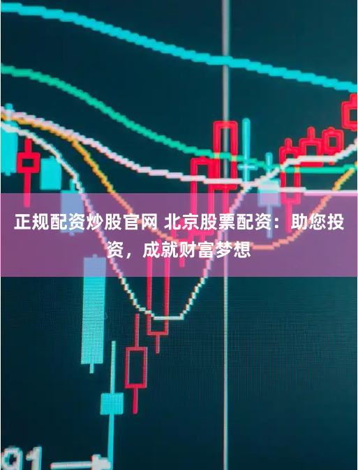 正规配资炒股官网 北京股票配资：助您投资，成就财富梦想