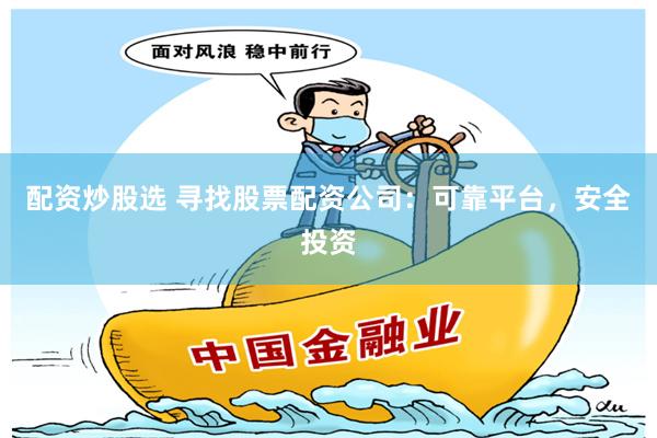 配资炒股选 寻找股票配资公司：可靠平台，安全投资