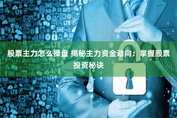 股票主力怎么操盘 揭秘主力资金动向：掌握股票投资秘诀