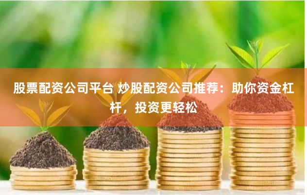 股票配资公司平台 炒股配资公司推荐：助你资金杠杆，投资更轻松