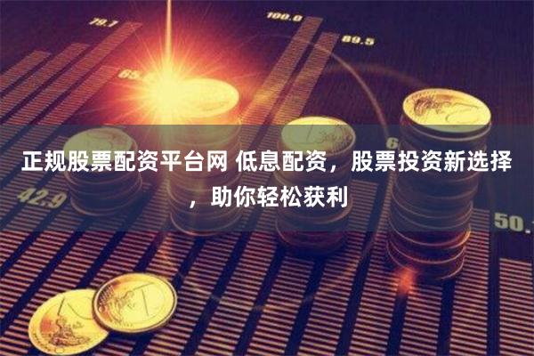 正规股票配资平台网 低息配资，股票投资新选择，助你轻松获利