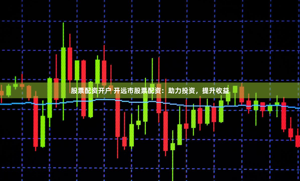 股票配资开户 开远市股票配资：助力投资，提升收益