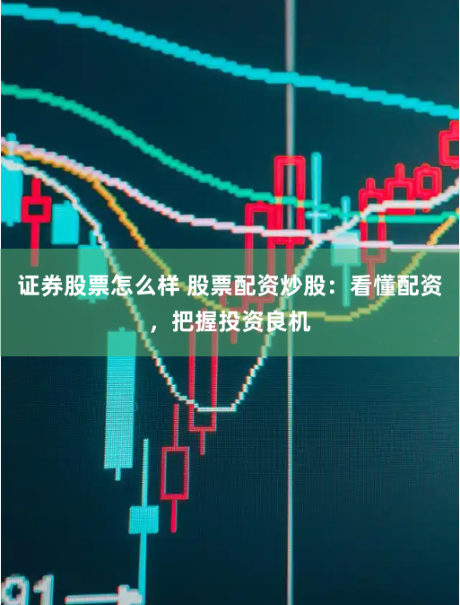 证券股票怎么样 股票配资炒股：看懂配资，把握投资良机