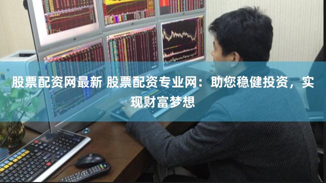 股票配资网最新 股票配资专业网：助您稳健投资，实现财富梦想
