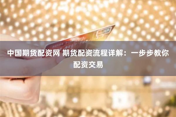 中国期货配资网 期货配资流程详解：一步步教你配资交易