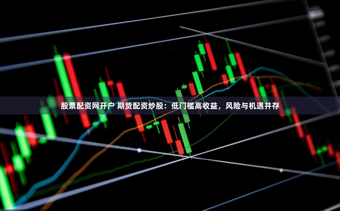 股票配资网开户 期货配资炒股：低门槛高收益，风险与机遇并存