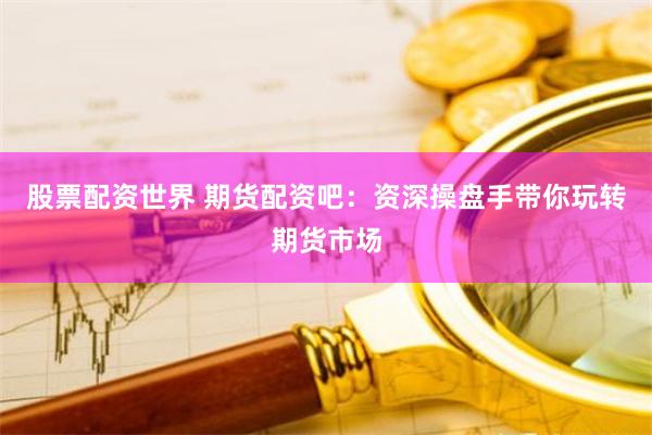 股票配资世界 期货配资吧：资深操盘手带你玩转期货市场
