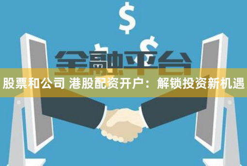 股票和公司 港股配资开户：解锁投资新机遇