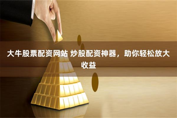 大牛股票配资网站 炒股配资神器，助你轻松放大收益