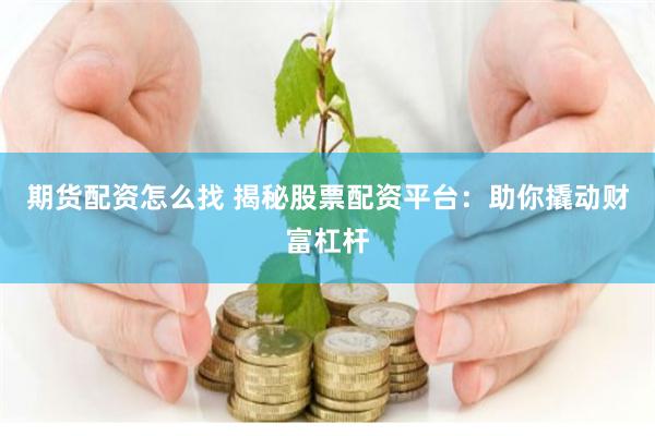 期货配资怎么找 揭秘股票配资平台：助你撬动财富杠杆