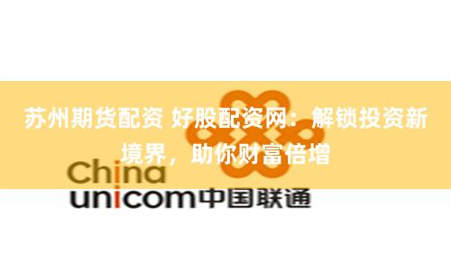 苏州期货配资 好股配资网：解锁投资新境界，助你财富倍增
