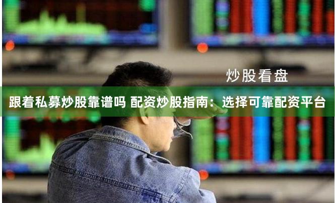 跟着私募炒股靠谱吗 配资炒股指南：选择可靠配资平台