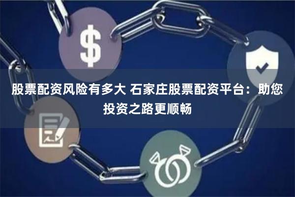 股票配资风险有多大 石家庄股票配资平台：助您投资之路更顺畅
