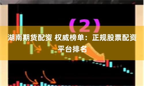 湖南期货配资 权威榜单：正规股票配资平台排名
