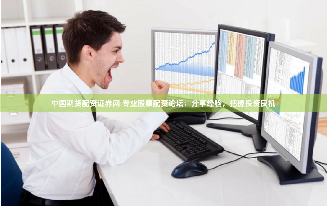 中国期货配资证券网 专业股票配资论坛：分享经验，把握投资良机