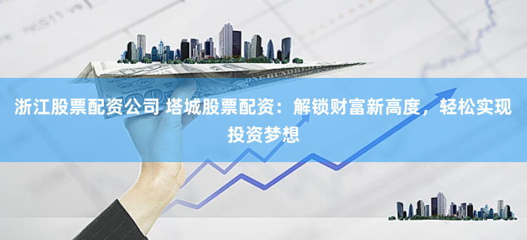 浙江股票配资公司 塔城股票配资：解锁财富新高度，轻松实现投资梦想
