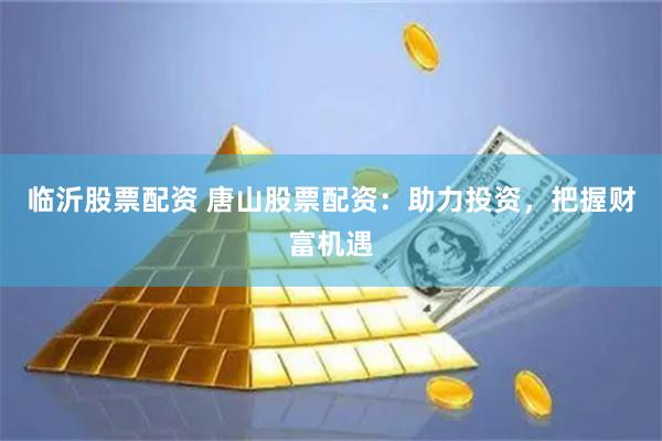 临沂股票配资 唐山股票配资：助力投资，把握财富机遇