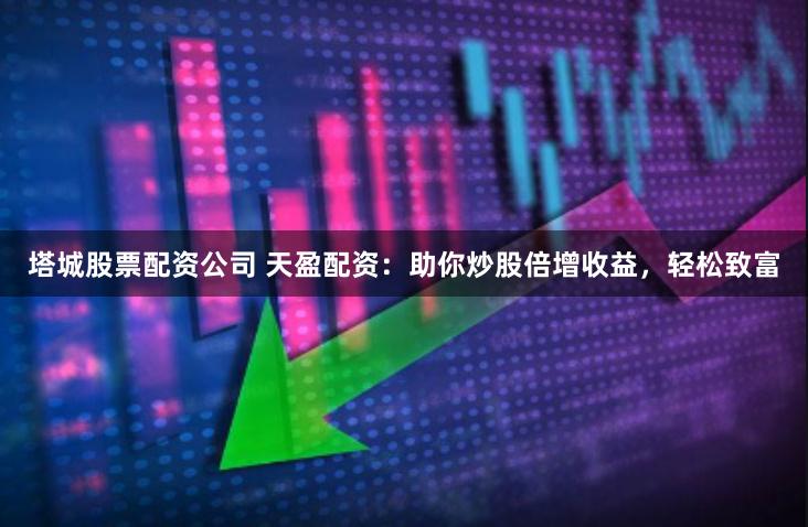塔城股票配资公司 天盈配资：助你炒股倍增收益，轻松致富