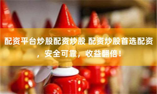 配资平台炒股配资炒股 配资炒股首选配资，安全可靠，收益翻倍！