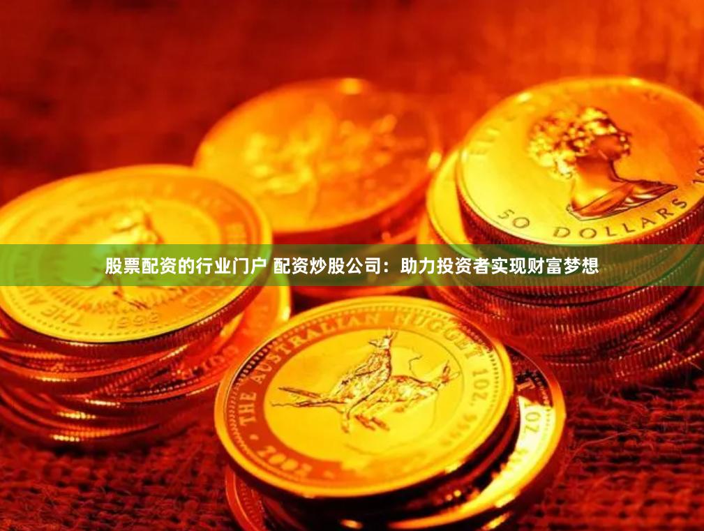 股票配资的行业门户 配资炒股公司：助力投资者实现财富梦想
