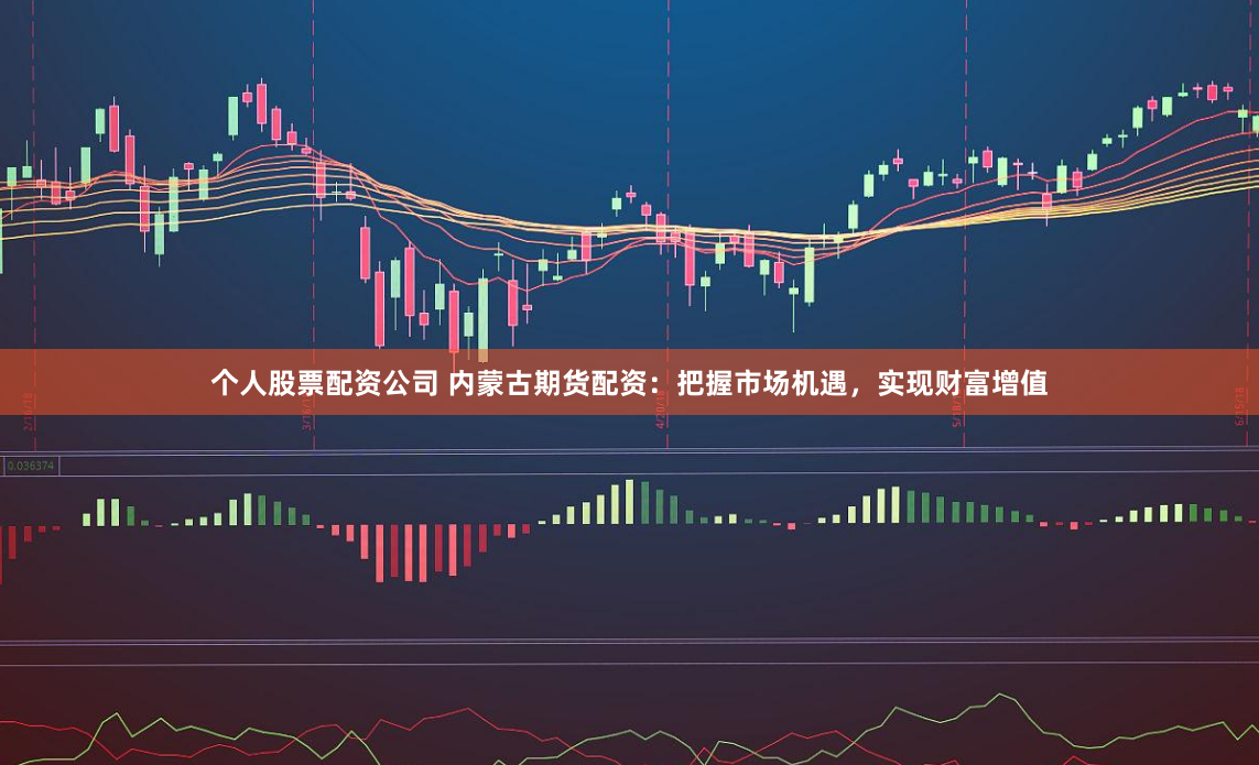 个人股票配资公司 内蒙古期货配资：把握市场机遇，实现财富增值