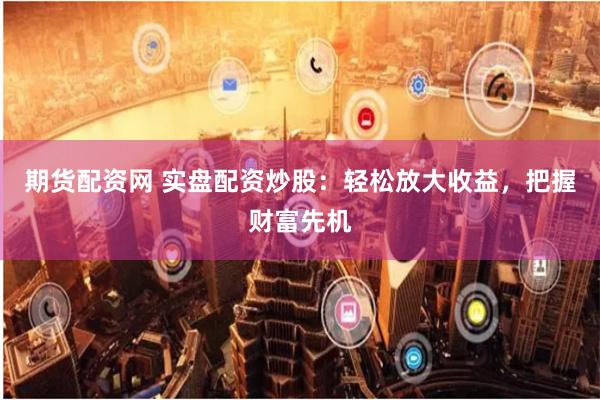 期货配资网 实盘配资炒股：轻松放大收益，把握财富先机