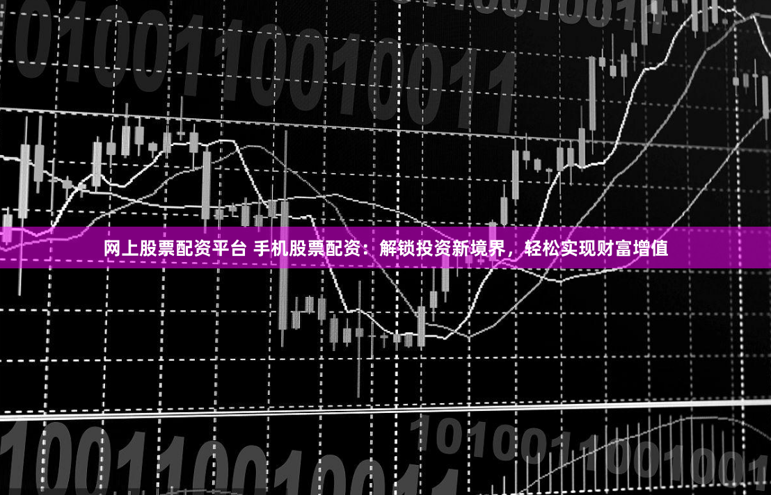 网上股票配资平台 手机股票配资：解锁投资新境界，轻松实现财富增值