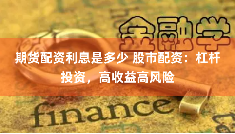 期货配资利息是多少 股市配资：杠杆投资，高收益高风险